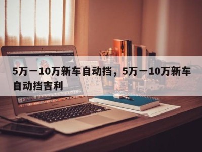 5万一10万新车自动挡,5万一10万新车自动挡吉利