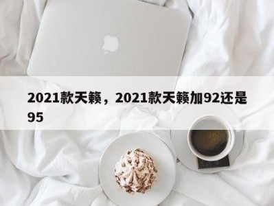 2021款天籁,2021款天籁加92还是95