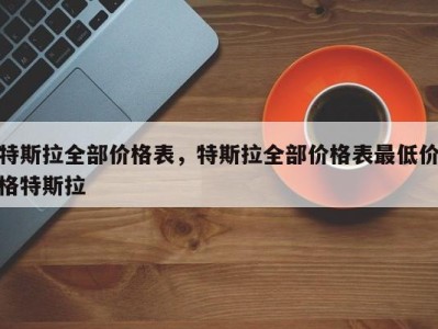 特斯拉全部价格表，特斯拉全部价格表最低价格特斯拉