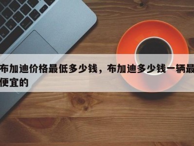 布加迪价格最低多少钱，布加迪多少钱一辆最便宜的