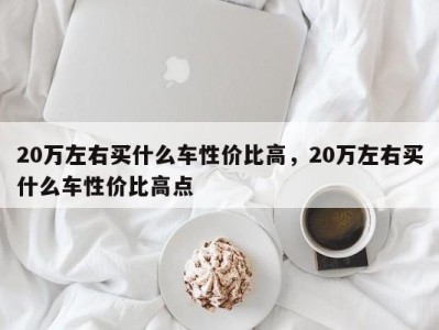 20万左右买什么车性价比高,20万左右买什么车性价比高点
