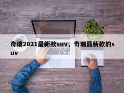 奇瑞2021最新款suv,奇瑞最新款的suv