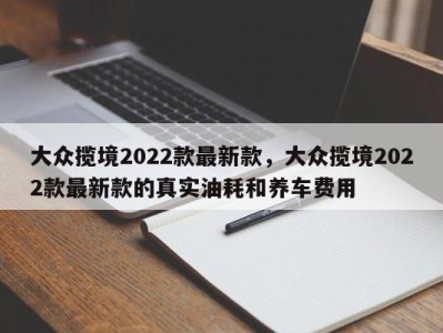 大众揽境2022款最新款,大众揽境2022款最新款的真实油耗和养车费用