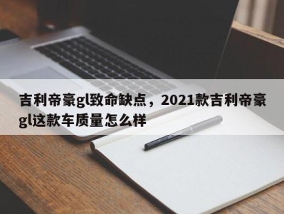 吉利帝豪gl致命缺点，2021款吉利帝豪gl这款车质量怎么样