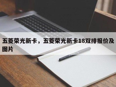 五菱荣光新卡，五菱荣光新卡18双排报价及图片