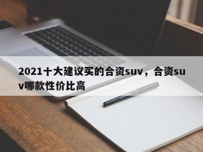 2021十大建议买的合资suv,合资suv哪款性价比高