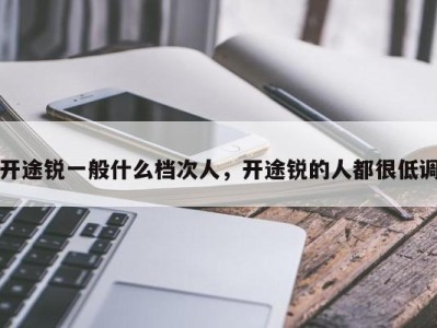 开途锐一般什么档次人,开途锐的人都很低调