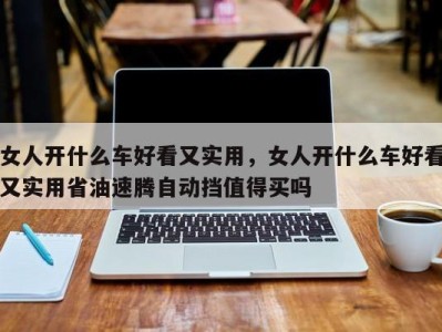 女人开什么车好看又实用,女人开什么车好看又实用省油速腾自动挡值得买吗