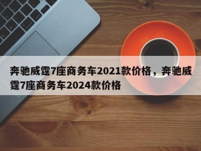 奔驰威霆7座商务车2021款价格,奔驰威霆7座商务车2024款价格