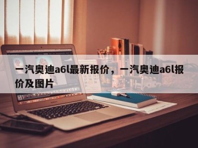 一汽奥迪a6l最新报价,一汽奥迪a6l报价及图片