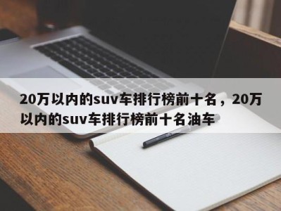 20万以内的suv车排行榜前十名,20万以内的suv车排行榜前十名油车