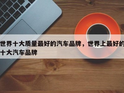 世界十大质量最好的汽车品牌,世界上最好的十大汽车品牌