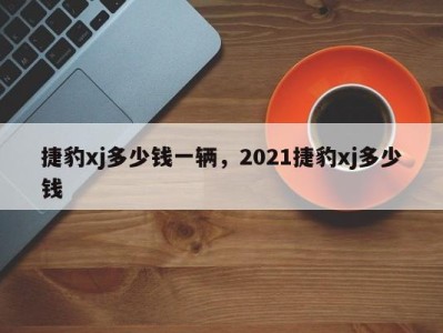 捷豹xj多少钱一辆,2021捷豹xj多少钱