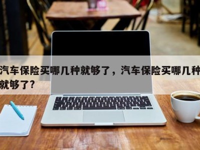 汽车保险买哪几种就够了,汽车保险买哪几种就够了?