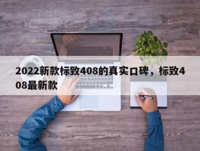 2022新款标致408的真实口碑,标致408最新款