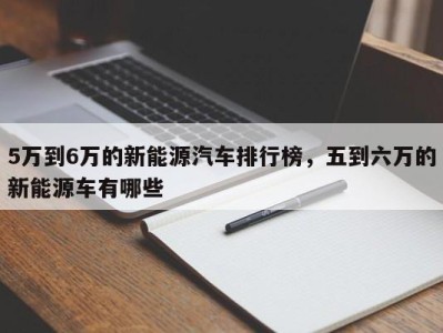 5万到6万的新能源汽车排行榜，五到六万的新能源车有哪些