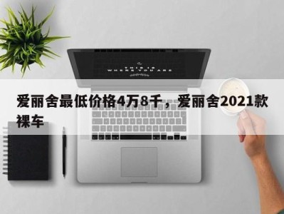 爱丽舍最低价格4万8千，爱丽舍2021款裸车