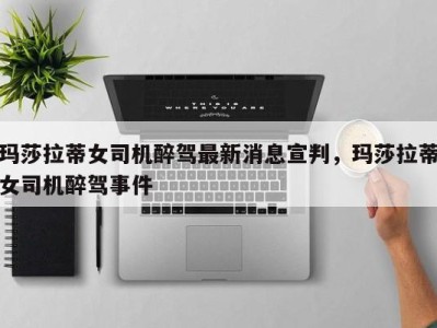 玛莎拉蒂女司机醉驾最新消息宣判,玛莎拉蒂女司机醉驾事件