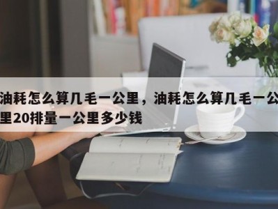 油耗怎么算几毛一公里,油耗怎么算几毛一公里20排量一公里多少钱