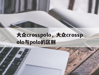 大众crosspolo，大众crosspolo与polo的区别