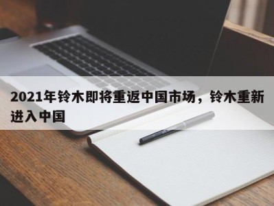 2021年铃木即将重返中国市场，铃木重新进入中国