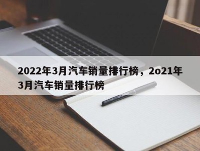 2022年3月汽车销量排行榜,2o21年3月汽车销量排行榜