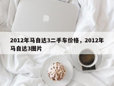 2012年马自达3二手车价格,2012年马自达3图片