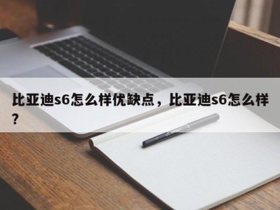 比亚迪s6怎么样优缺点，比亚迪s6怎么样?