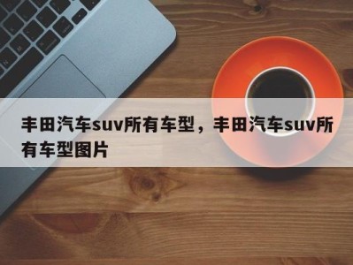 丰田汽车suv所有车型,丰田汽车suv所有车型图片