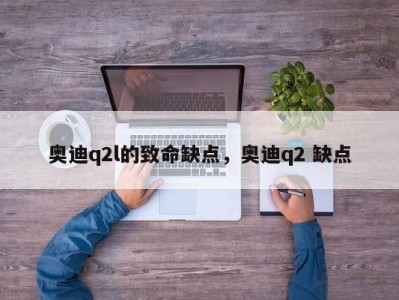 奥迪q2l的致命缺点，奥迪q2 缺点