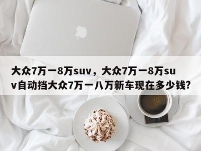大众7万一8万suv，大众7万一8万suv自动挡大众7万一八万新车现在多少钱?