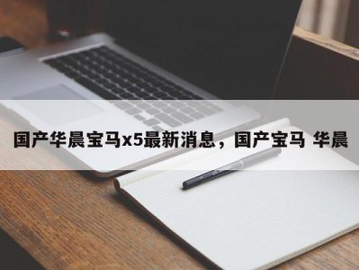国产华晨宝马x5最新消息,国产宝马 华晨