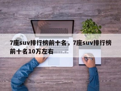7座suv排行榜前十名,7座suv排行榜前十名10万左右