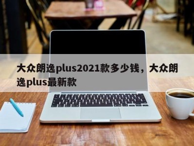 大众朗逸plus2021款多少钱,大众朗逸plus最新款