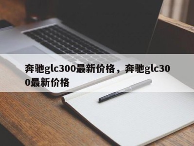奔驰glc300最新价格，奔驰glc300最新价格