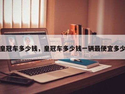 皇冠车多少钱,皇冠车多少钱一辆最便宜多少