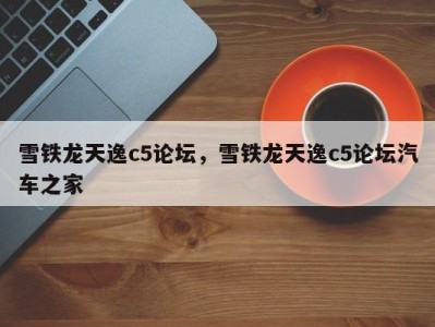 雪铁龙天逸c5论坛，雪铁龙天逸c5论坛汽车之家