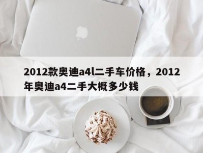 2012款奥迪a4l二手车价格，2012年奥迪a4二手大概多少钱