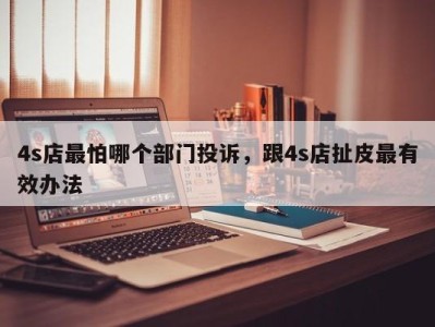4s店最怕哪个部门投诉,跟4s店扯皮最有效办法