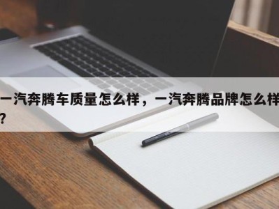 一汽奔腾车质量怎么样，一汽奔腾品牌怎么样?