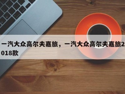 一汽大众高尔夫嘉旅,一汽大众高尔夫嘉旅2018款