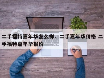 二手福特嘉年华怎么样，二手嘉年华价格 二手福特嘉年华报价