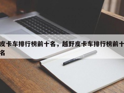 皮卡车排行榜前十名,越野皮卡车排行榜前十名