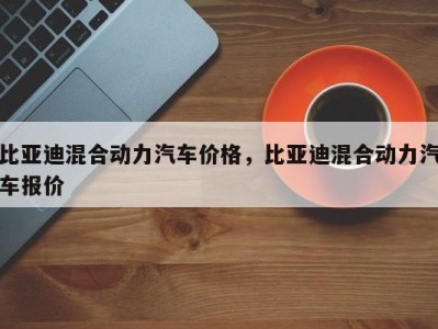 比亚迪混合动力汽车价格，比亚迪混合动力汽车报价