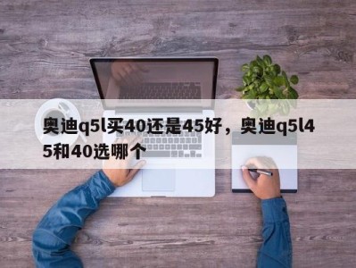 奥迪q5l买40还是45好,奥迪q5l45和40选哪个