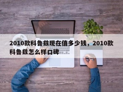 2010款科鲁兹现在值多少钱,2010款科鲁兹怎么样口碑