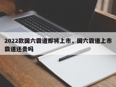 2022款国六霸道即将上市,国六霸道上市霸道还贵吗