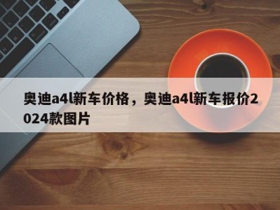 奥迪a4l新车价格,奥迪a4l新车报价2024款图片