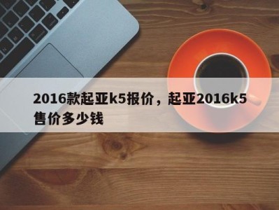 2016款起亚k5报价,起亚2016k5售价多少钱