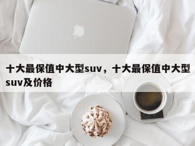 十大最保值中大型suv,十大最保值中大型suv及价格